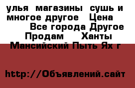 улья, магазины, сушь и многое другое › Цена ­ 2 700 - Все города Другое » Продам   . Ханты-Мансийский,Пыть-Ях г.